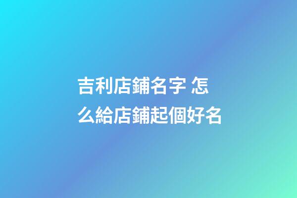 吉利店鋪名字 怎么給店鋪起個好名-第1張-店鋪起名-玄機派